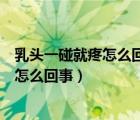 乳頭一碰就疼怎么回事乳房還很熱怎么回事（乳頭一碰就疼怎么回事）