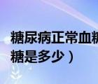 糖尿病正常血糖值餐后是多少（糖尿病正常血糖是多少）