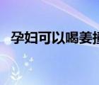 孕婦可以喝姜撞奶嗎（孕婦可以喝姜水嗎）