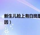 新生兒臉上有白斑是什么原因（新生兒臉上有白斑是什么原因）