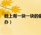 臉上有一塊一塊的像癬怎么辦（臉上有一塊一塊的像癬怎么辦）