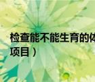檢查能不能生育的體檢項(xiàng)目是什么（檢查能不能生育的體檢項(xiàng)目）