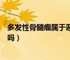 多發(fā)性骨髓瘤屬于惡性腫瘤嗎（多發(fā)性骨髓瘤屬于惡性腫瘤嗎）