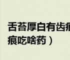 舌苔厚白有齒痕吃啥藥好得快（舌苔厚白有齒痕吃啥藥）