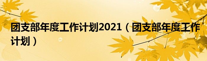 團(tuán)支部年度工作計(jì)劃2021（團(tuán)支部年度工作計(jì)劃）