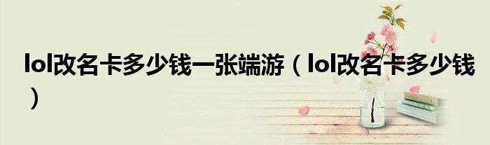 lol改名卡多少錢一張端游（lol改名卡多少錢）