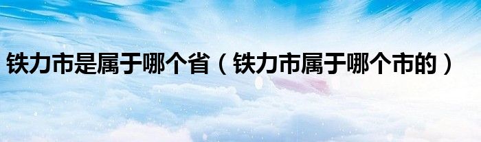 鐵力市是屬于哪個(gè)?。ㄨF力市屬于哪個(gè)市的）