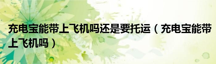 充電寶能帶上飛機(jī)嗎還是要托運（充電寶能帶上飛機(jī)嗎）