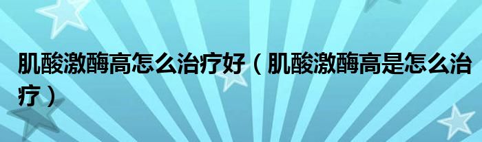 肌酸激酶高怎么治療好（肌酸激酶高是怎么治療）