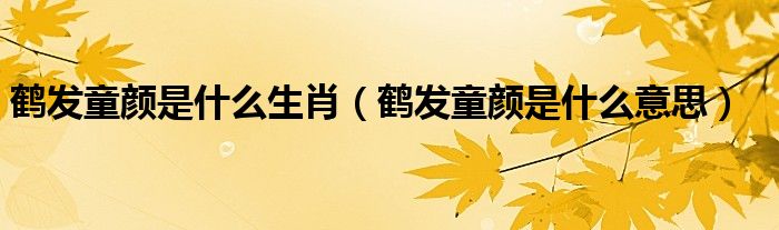鶴發(fā)童顏是什么生肖（鶴發(fā)童顏是什么意思）