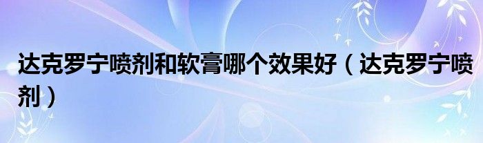 達克羅寧噴劑和軟膏哪個效果好（達克羅寧噴劑）