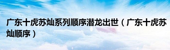 廣東十虎蘇燦系列順序潛龍出世（廣東十虎蘇燦順序）