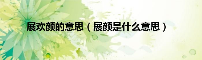 展歡顏的意思（展顏是什么意思）