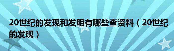 20世紀(jì)的發(fā)現(xiàn)和發(fā)明有哪些查資料（20世紀(jì)的發(fā)現(xiàn)）