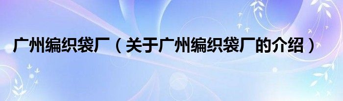 廣州編織袋廠（關(guān)于廣州編織袋廠的介紹）