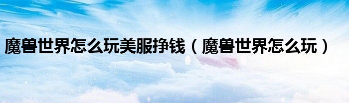 魔獸世界怎么玩美服掙錢（魔獸世界怎么玩）