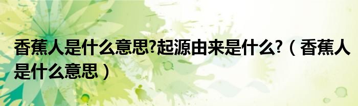 香蕉人是什么意思?起源由來是什么?（香蕉人是什么意思）