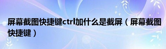 屏幕截圖快捷鍵ctrl加什么是截屏（屏幕截圖快捷鍵）