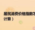 居民消費(fèi)價(jià)格指數(shù)怎么計(jì)算出來(lái)的（居民消費(fèi)價(jià)格指數(shù)怎么計(jì)算）