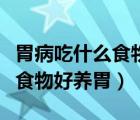 胃病吃什么食物好養(yǎng)胃有食譜嗎（胃病吃什么食物好養(yǎng)胃）