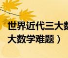 世界近代三大數(shù)學(xué)難題是哪三個（世界近代三大數(shù)學(xué)難題）
