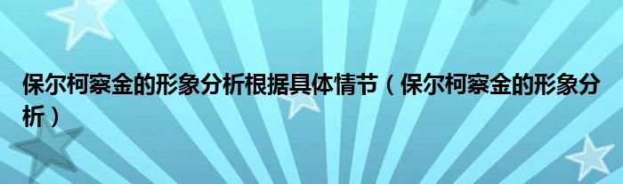 保爾柯察金的形象分析根據(jù)具體情節(jié)（保爾柯察金的形象分析）