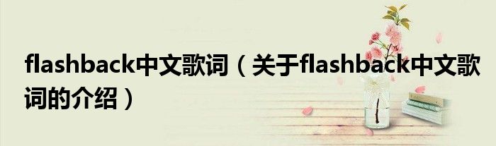 flashback中文歌詞（關(guān)于flashback中文歌詞的介紹）
