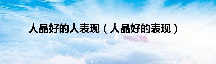 人品好的人表現(xiàn)（人品好的表現(xiàn)）
