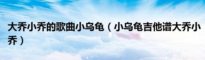 大喬小喬的歌曲小烏龜（小烏龜吉他譜大喬小喬）