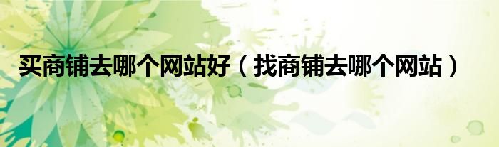 買商鋪去哪個(gè)網(wǎng)站好（找商鋪去哪個(gè)網(wǎng)站）