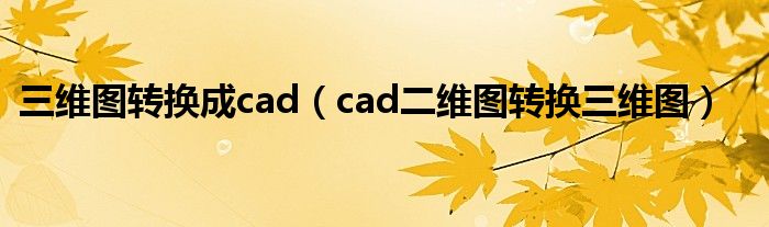 三維圖轉(zhuǎn)換成cad（cad二維圖轉(zhuǎn)換三維圖）