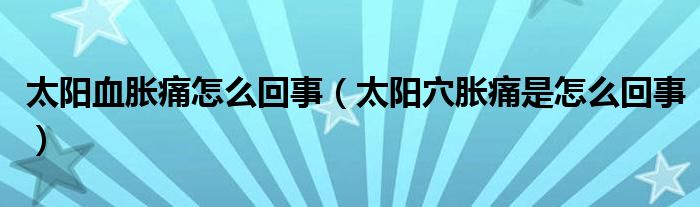 太陽(yáng)血脹痛怎么回事（太陽(yáng)穴脹痛是怎么回事）