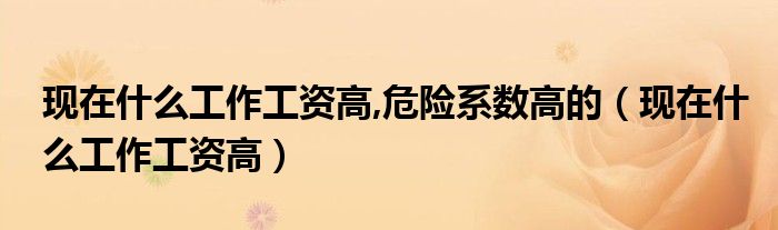 現(xiàn)在什么工作工資高,危險(xiǎn)系數(shù)高的（現(xiàn)在什么工作工資高）