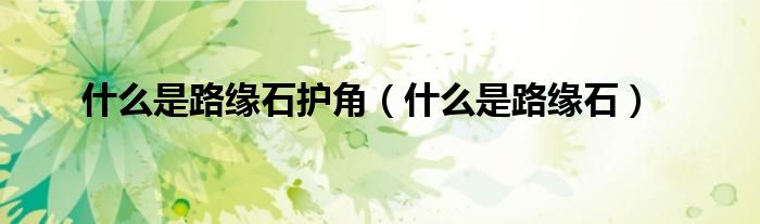 什么是路緣石護角（什么是路緣石）