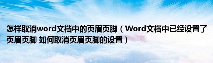 怎樣取消word文檔中的頁眉頁腳（Word文檔中已經(jīng)設置了頁眉頁腳 如何取消頁眉頁腳的設置）