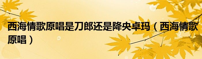 西海情歌原唱是刀郎還是降央卓瑪（西海情歌原唱）
