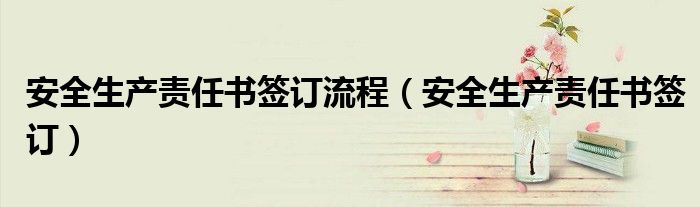 安全生產(chǎn)責(zé)任書簽訂流程（安全生產(chǎn)責(zé)任書簽訂）