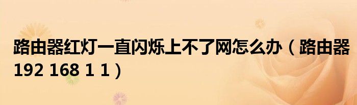 路由器紅燈一直閃爍上不了網(wǎng)怎么辦（路由器192 168 1 1）