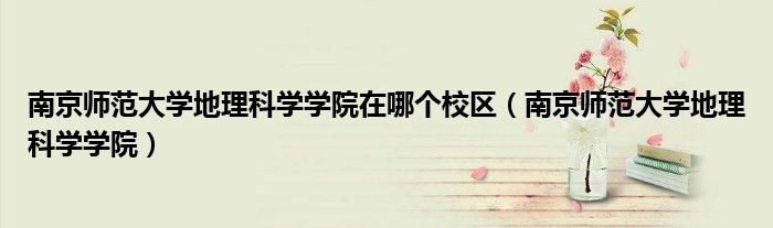 南京師范大學(xué)地理科學(xué)學(xué)院在哪個校區(qū)（南京師范大學(xué)地理科學(xué)學(xué)院）