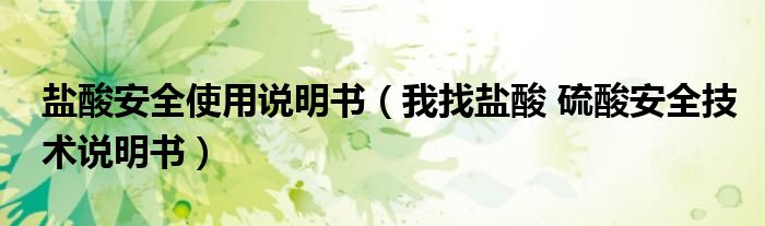鹽酸安全使用說(shuō)明書（我找鹽酸 硫酸安全技術(shù)說(shuō)明書）