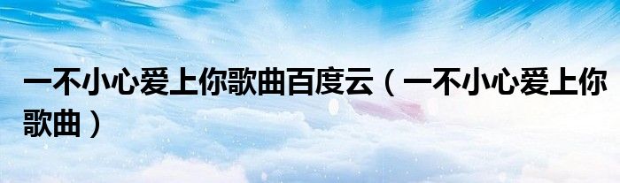一不小心愛上你歌曲百度云（一不小心愛上你歌曲）
