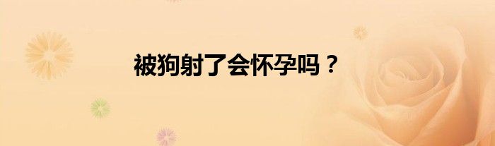 被狗射了會懷孕嗎？