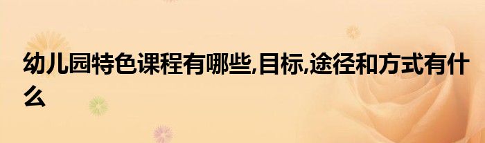 幼兒園特色課程有哪些,目標(biāo),途徑和方式有什么