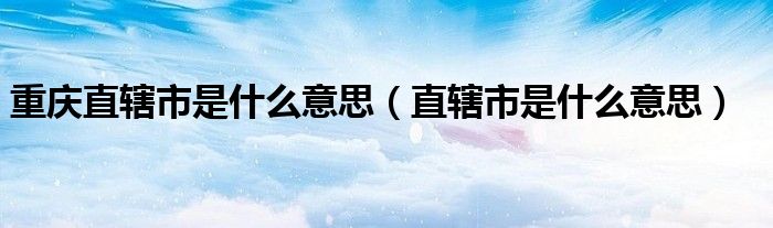 重慶直轄市是什么意思（直轄市是什么意思）