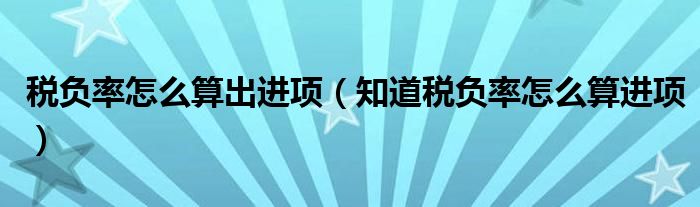 稅負(fù)率怎么算出進(jìn)項(xiàng)（知道稅負(fù)率怎么算進(jìn)項(xiàng)）