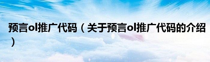 預言ol推廣代碼（關于預言ol推廣代碼的介紹）