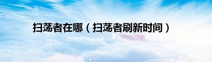 掃蕩者在哪（掃蕩者刷新時(shí)間）