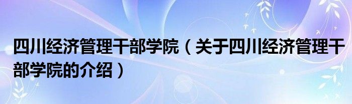 四川經(jīng)濟管理干部學(xué)院（關(guān)于四川經(jīng)濟管理干部學(xué)院的介紹）
