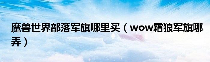 魔獸世界部落軍旗哪里買（wow霜狼軍旗哪弄）