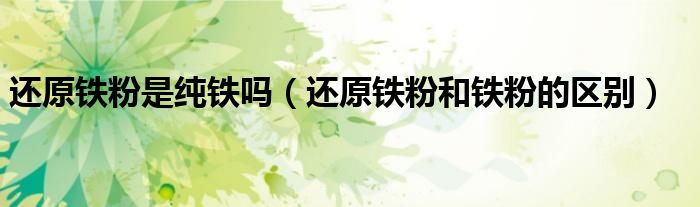 還原鐵粉是純鐵嗎（還原鐵粉和鐵粉的區(qū)別）